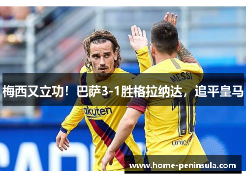 梅西又立功！巴萨3-1胜格拉纳达，追平皇马