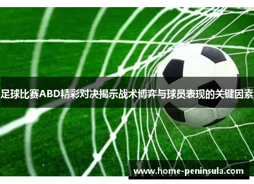 足球比赛ABD精彩对决揭示战术博弈与球员表现的关键因素