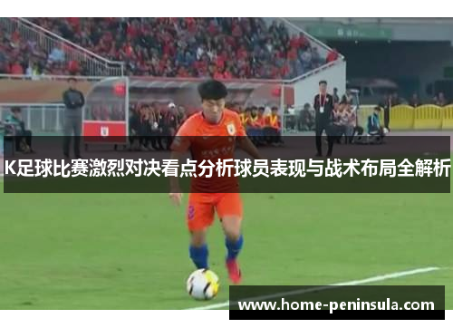 K足球比赛激烈对决看点分析球员表现与战术布局全解析