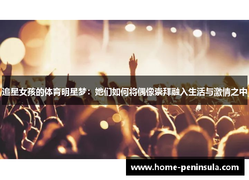 追星女孩的体育明星梦：她们如何将偶像崇拜融入生活与激情之中