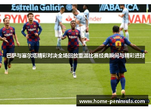 巴萨与塞尔塔精彩对决全场回放重温比赛经典瞬间与精彩进球