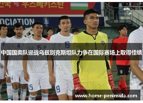 中国国奥队迎战乌兹别克斯坦队力争在国际赛场上取得佳绩
