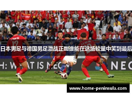 日本男足与德国男足激战正酣谁能在这场较量中笑到最后